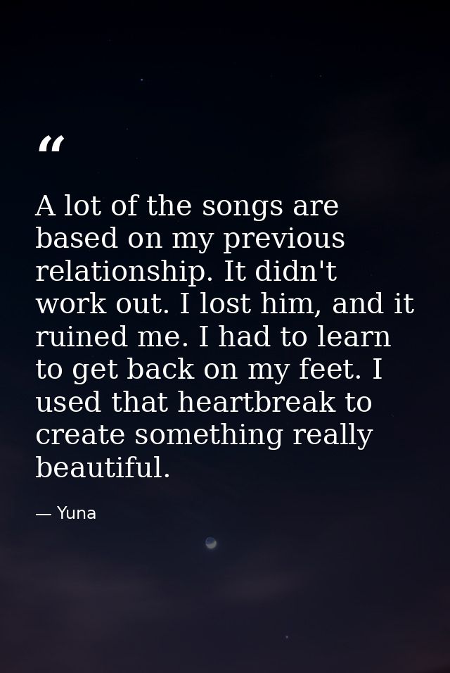 A lot of the songs are based on my previous relationship. It didn't work out. I lost him, and it ruined me. I had to lea — Yuna