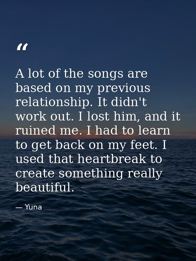 A lot of the songs are based on my previous relationship. It didn't work out. I lost him, and it ruined me. I had to lea — Yuna
