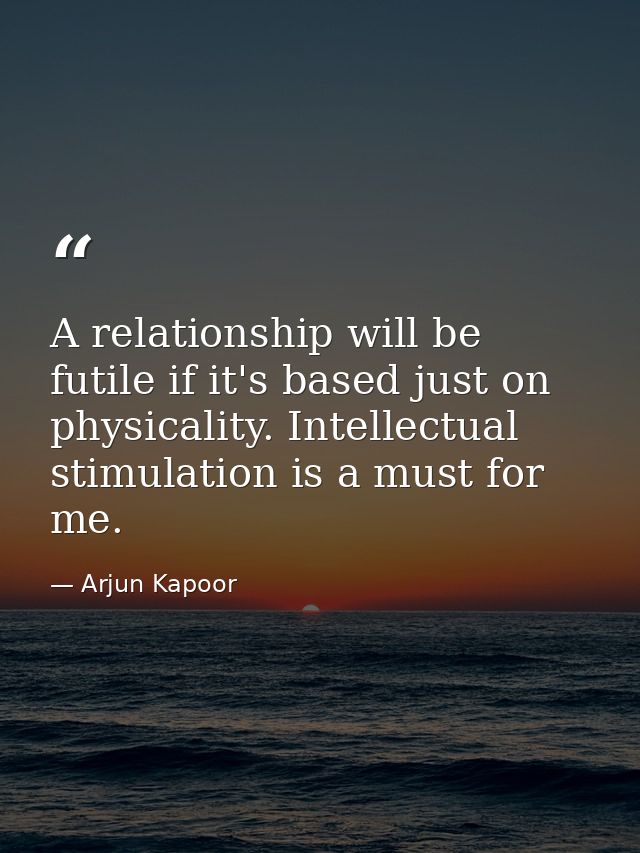 A relationship will be futile if it's based just on physicality. Intellectual stimulation is a must for me. — Arjun Kapoor