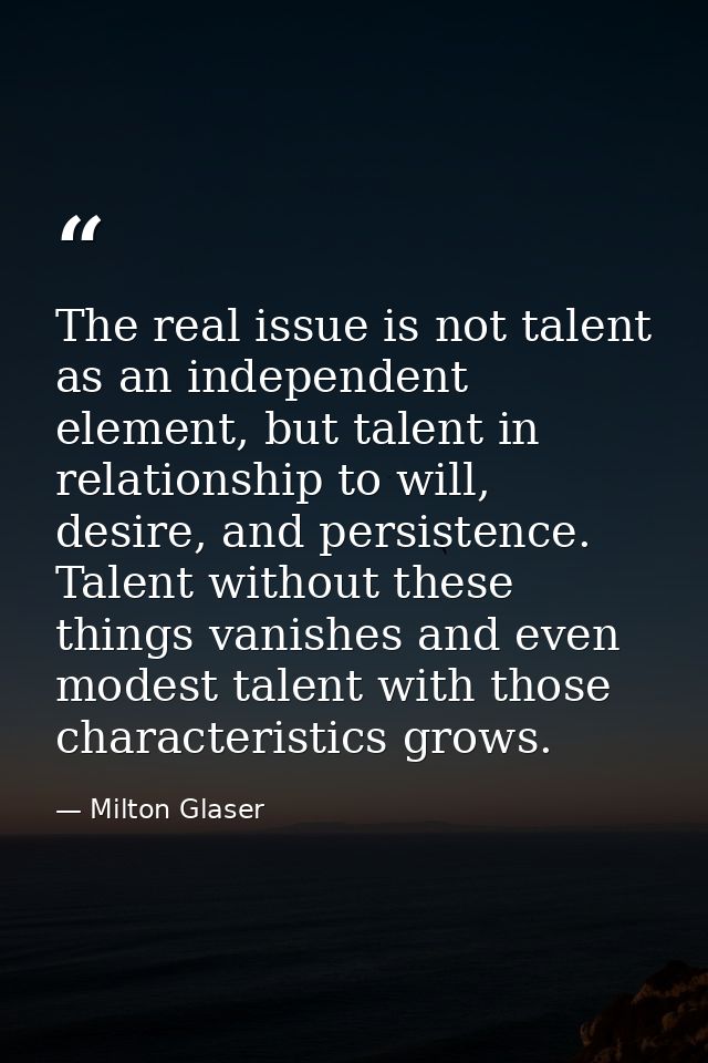 The real issue is not talent as an independent element, but talent in relationship to will, desire, and persistence. Tal — Milton Glaser