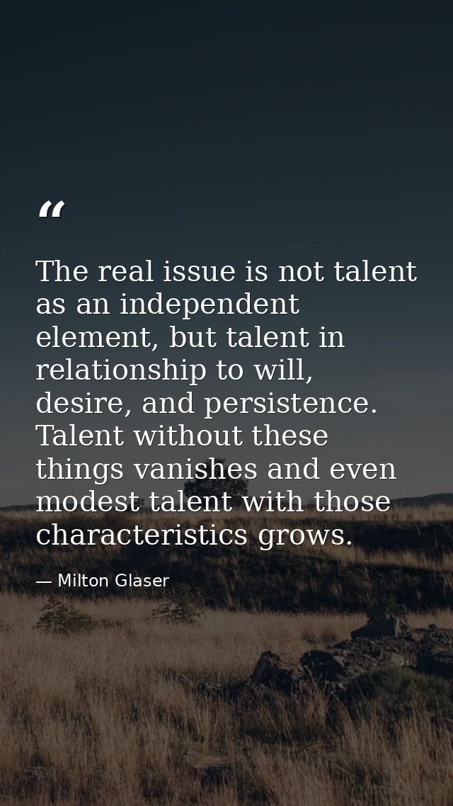 The real issue is not talent as an independent element, but talent in relationship to will, desire, and persistence. Tal — Milton Glaser