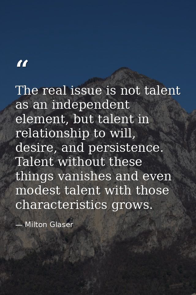 The real issue is not talent as an independent element, but talent in relationship to will, desire, and persistence. Tal — Milton Glaser