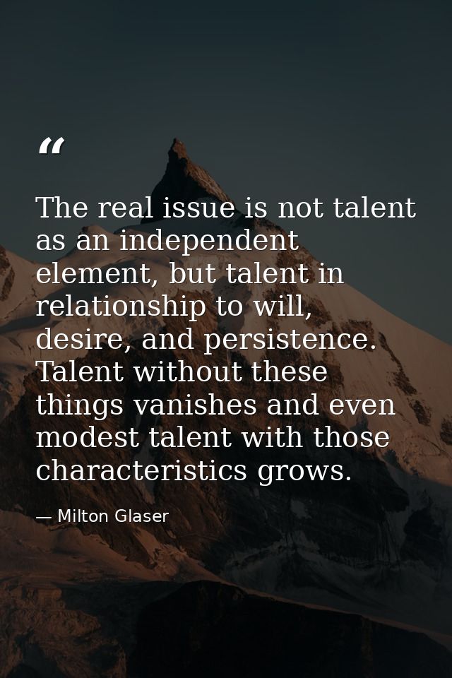 The real issue is not talent as an independent element, but talent in relationship to will, desire, and persistence. Tal — Milton Glaser