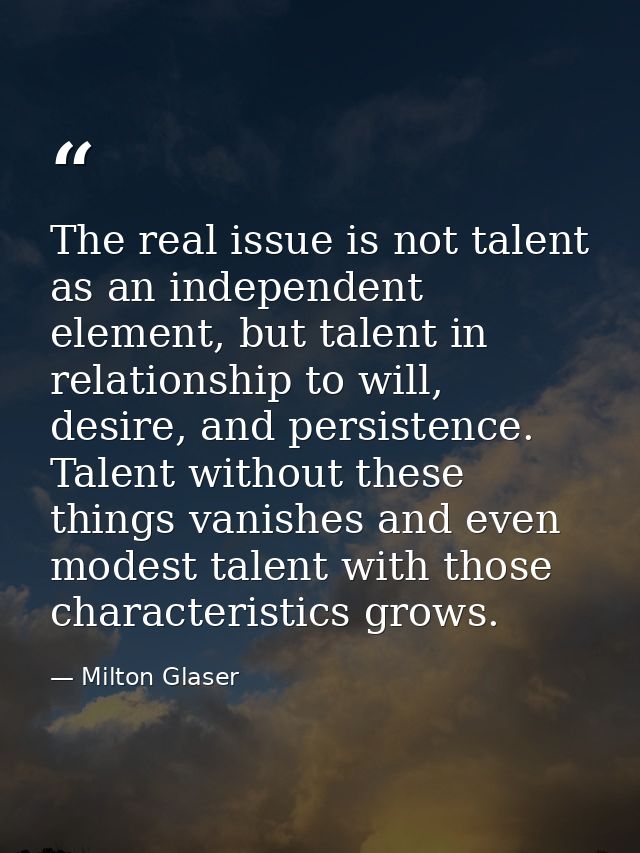 The real issue is not talent as an independent element, but talent in relationship to will, desire, and persistence. Tal — Milton Glaser