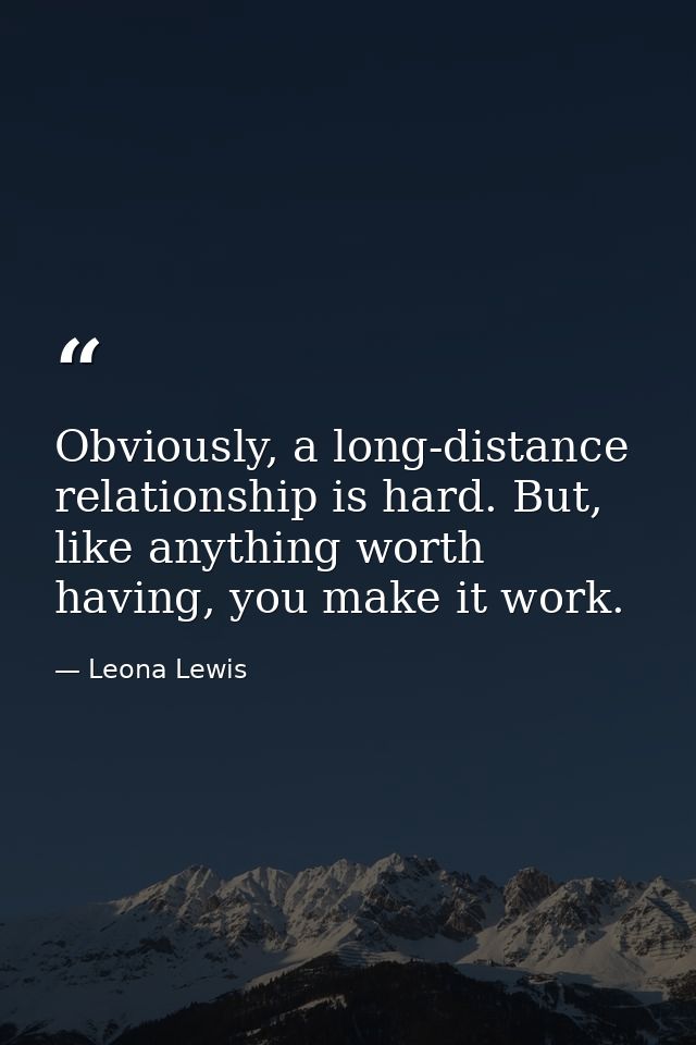 Obviously, a long-distance relationship is hard. But, like anything worth having, you make it work. — Leona Lewis