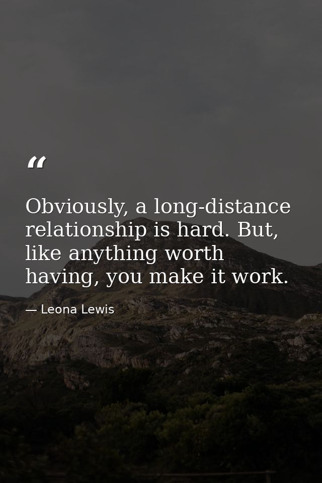 Obviously, a long-distance relationship is hard. But, like anything worth having, you make it work. — Leona Lewis