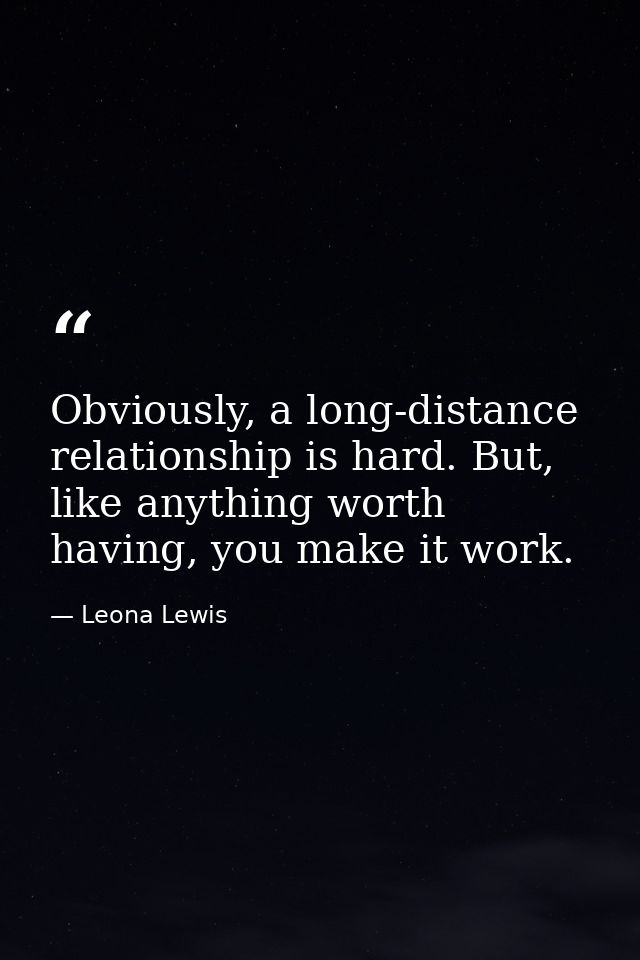 Obviously, a long-distance relationship is hard. But, like anything worth having, you make it work. — Leona Lewis