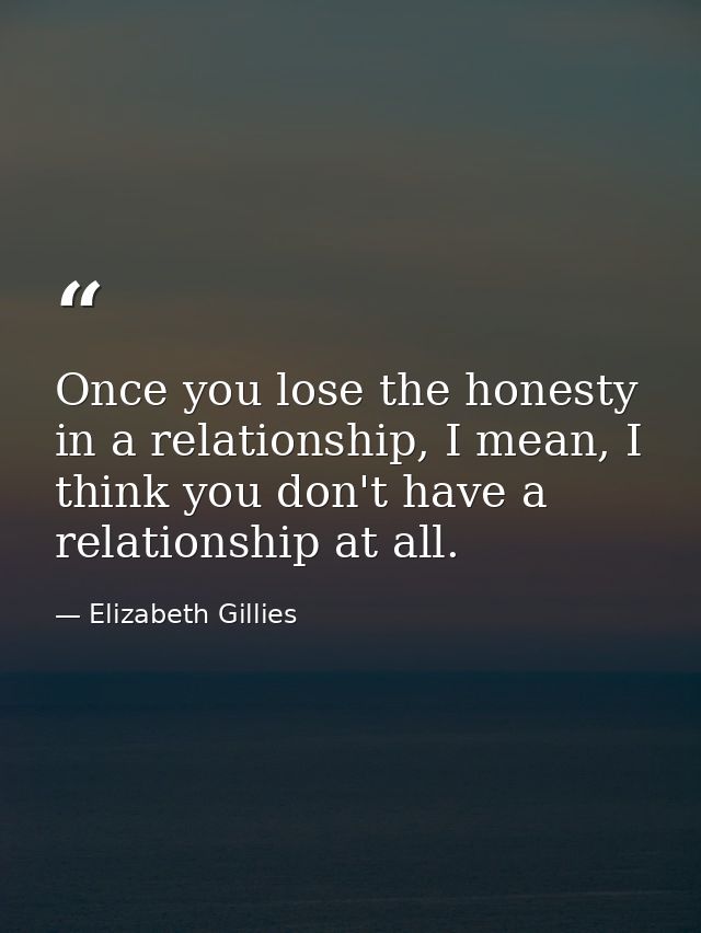 Once you lose the honesty in a relationship, I mean, I think you don't have a relationship at all. — Elizabeth Gillies