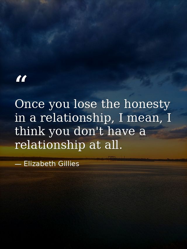 Once you lose the honesty in a relationship, I mean, I think you don't have a relationship at all. — Elizabeth Gillies