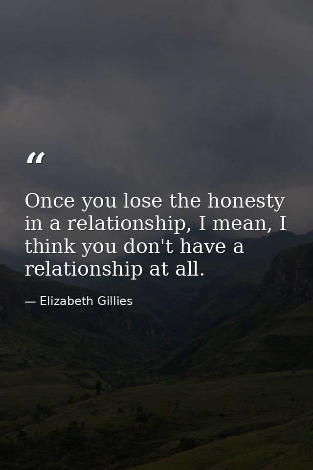 Once you lose the honesty in a relationship, I mean, I think you don't have a relationship at all. — Elizabeth Gillies