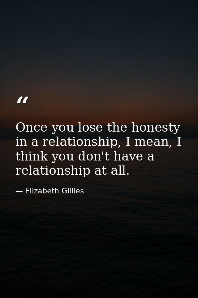 Once you lose the honesty in a relationship, I mean, I think you don't have a relationship at all. — Elizabeth Gillies