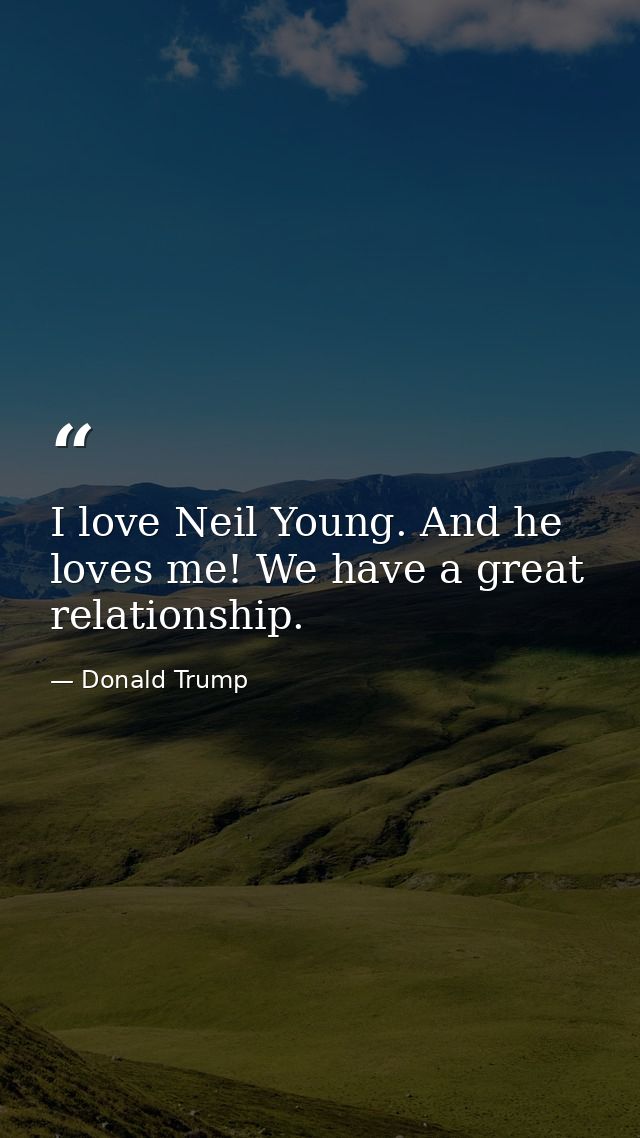 I love Neil Young. And he loves me! We have a great relationship. — Donald Trump