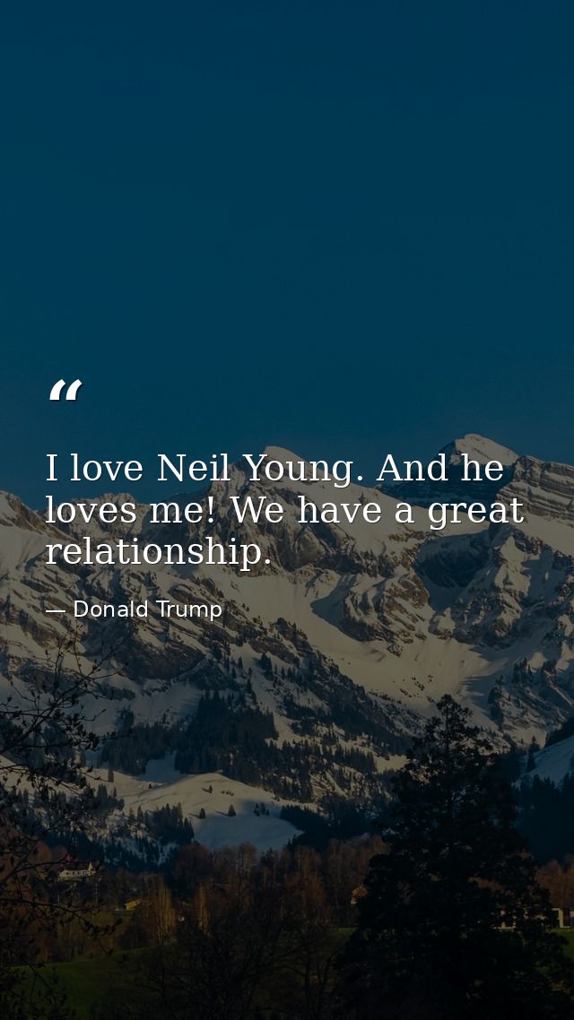 I love Neil Young. And he loves me! We have a great relationship. — Donald Trump