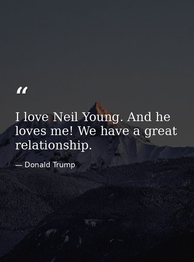 I love Neil Young. And he loves me! We have a great relationship. — Donald Trump