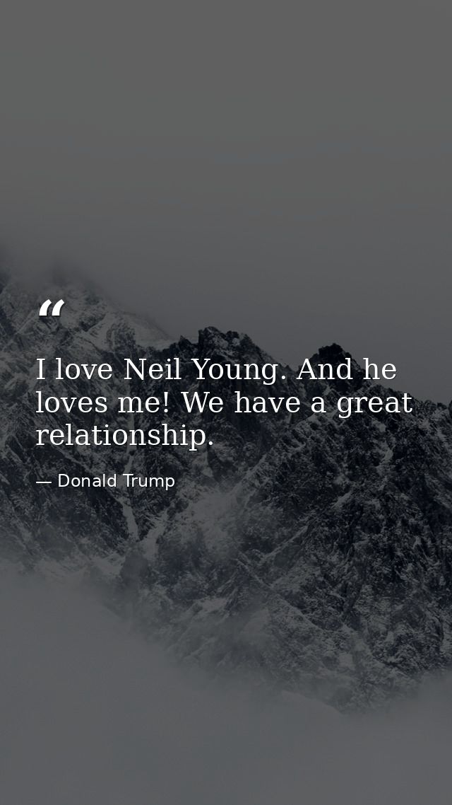 I love Neil Young. And he loves me! We have a great relationship. — Donald Trump