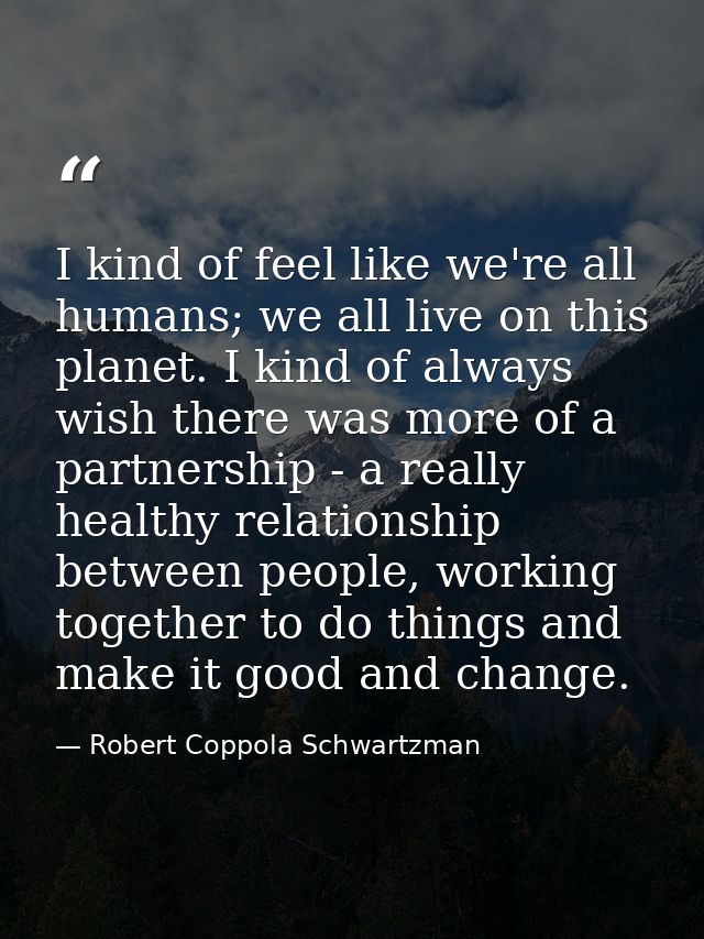 I kind of feel like we're all humans; we all live on this planet. I kind of always wish there was more of a partnership  — Robert Coppola Schwartzman