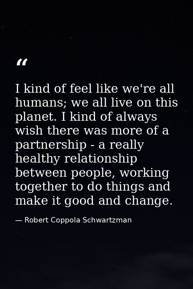 I kind of feel like we're all humans; we all live on this planet. I kind of always wish there was more of a partnership  — Robert Coppola Schwartzman