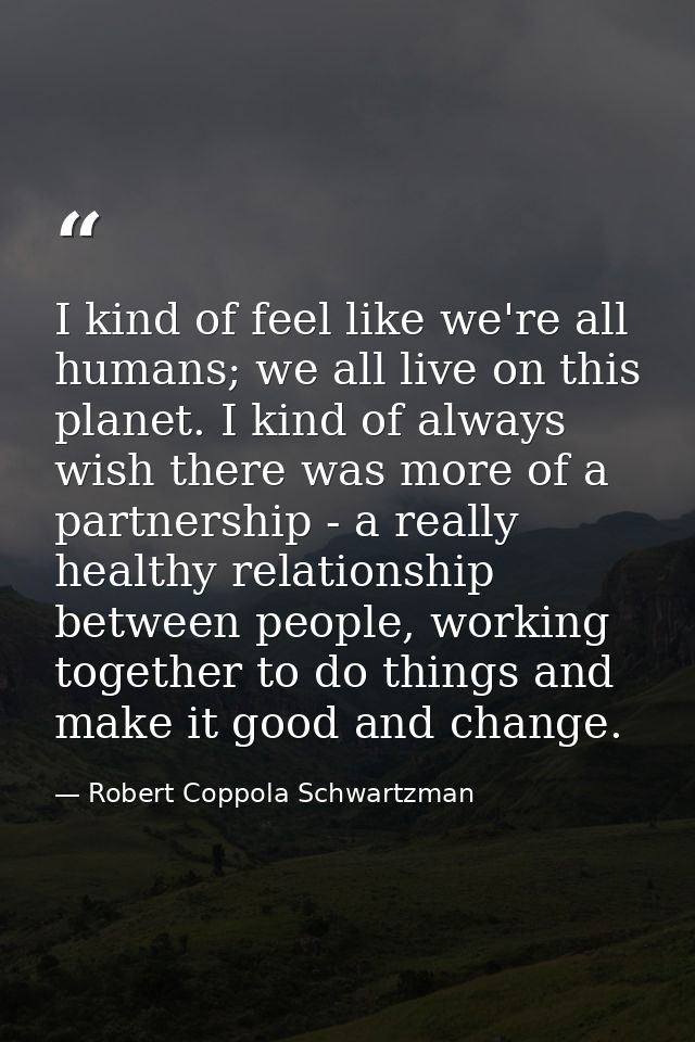 I kind of feel like we're all humans; we all live on this planet. I kind of always wish there was more of a partnership  — Robert Coppola Schwartzman