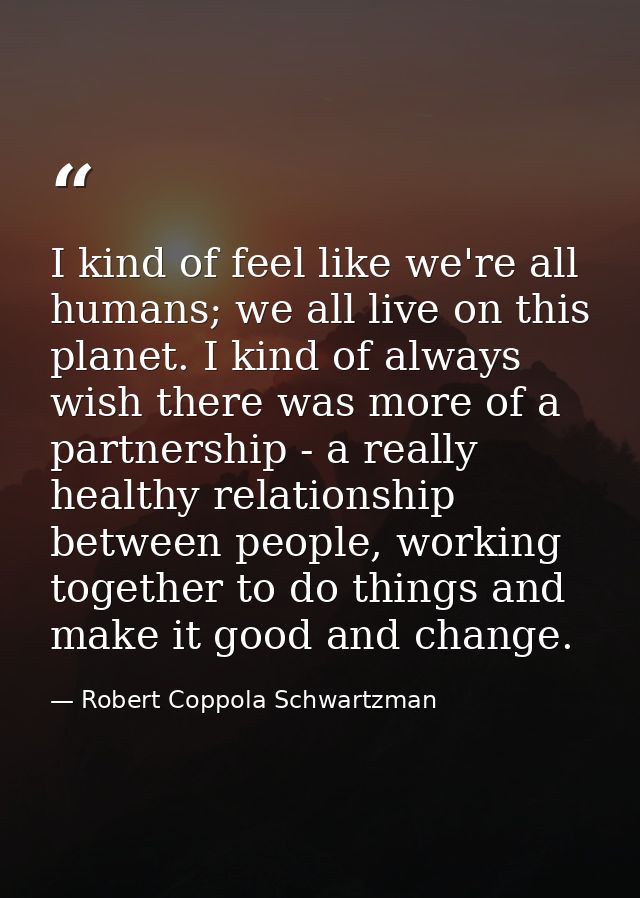 I kind of feel like we're all humans; we all live on this planet. I kind of always wish there was more of a partnership  — Robert Coppola Schwartzman