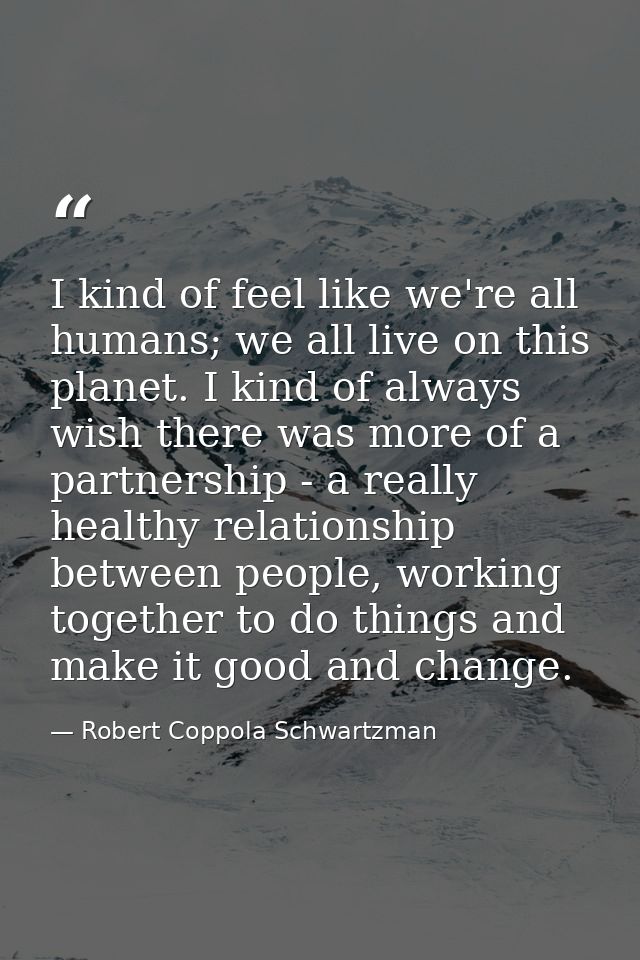 I kind of feel like we're all humans; we all live on this planet. I kind of always wish there was more of a partnership  — Robert Coppola Schwartzman