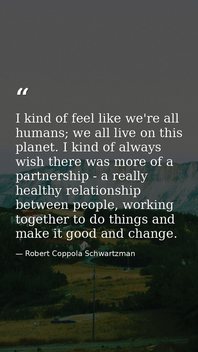 I kind of feel like we're all humans; we all live on this planet. I kind of always wish there was more of a partnership  — Robert Coppola Schwartzman