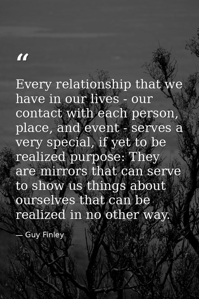 Every relationship that we have in our lives - our contact with each person, place, and event - serves a very special, i — Guy Finley