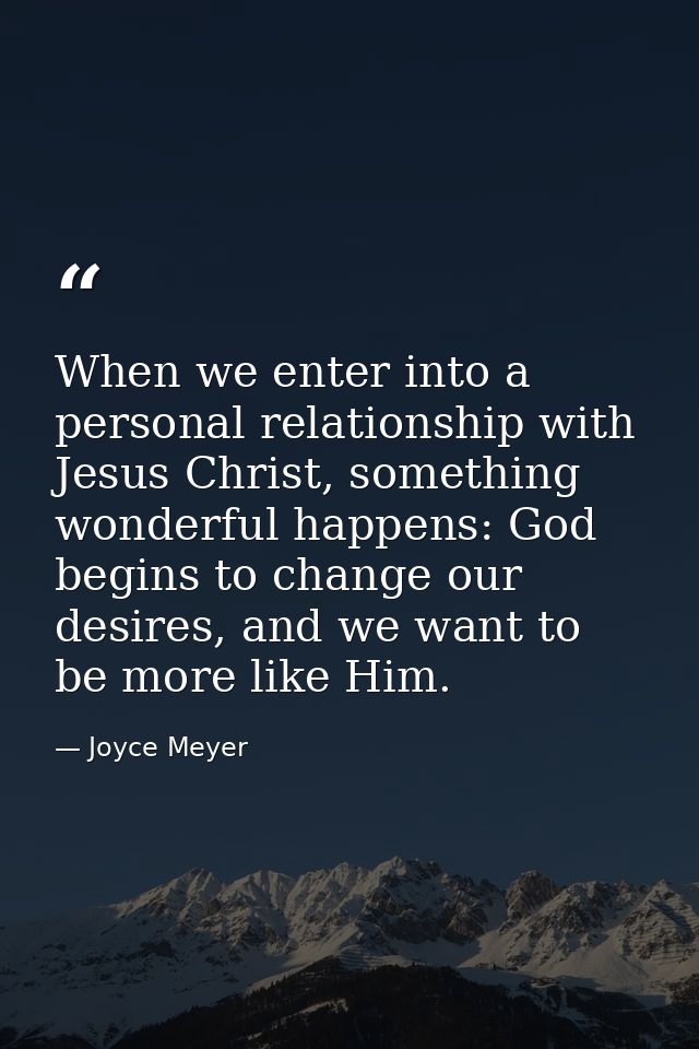 When we enter into a personal relationship with Jesus Christ, something wonderful happens: God begins to change our desi — Joyce Meyer