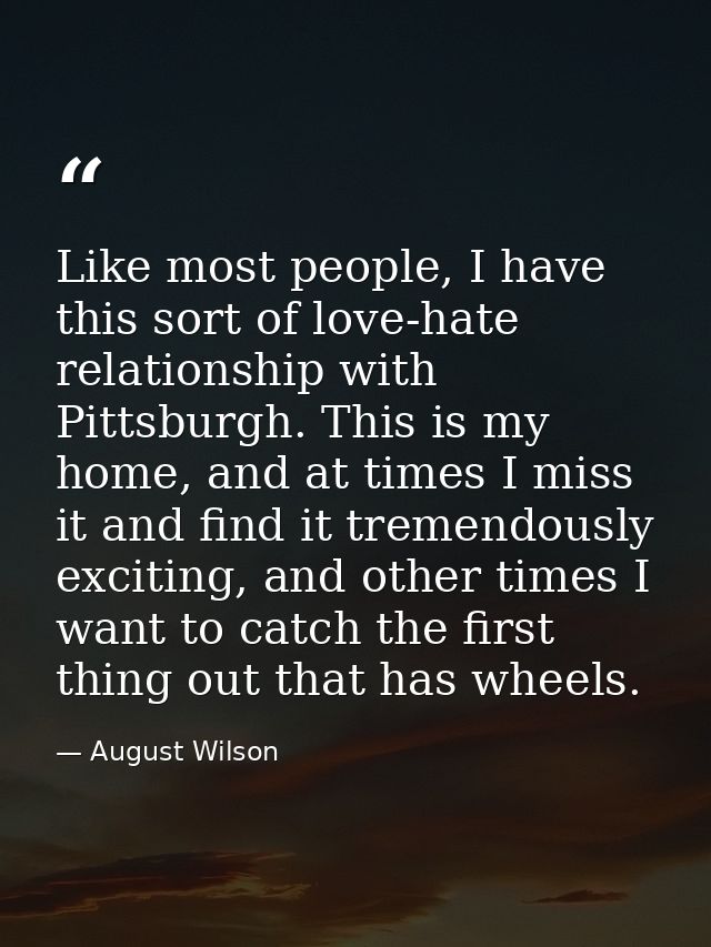 Like most people, I have this sort of love-hate relationship with Pittsburgh. This is my home, and at times I miss it an — August Wilson