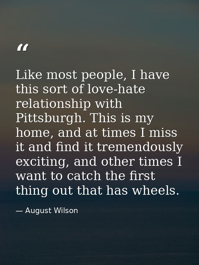 Like most people, I have this sort of love-hate relationship with Pittsburgh. This is my home, and at times I miss it an — August Wilson