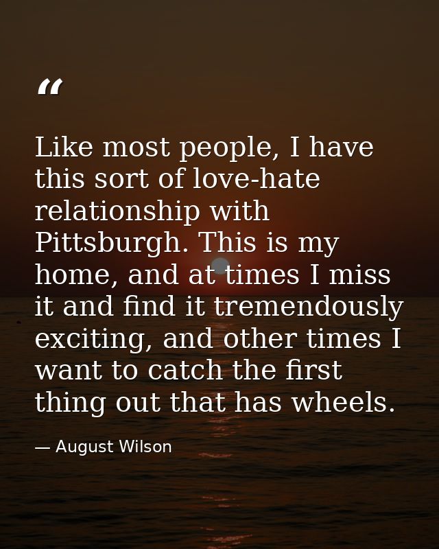 Like most people, I have this sort of love-hate relationship with Pittsburgh. This is my home, and at times I miss it an — August Wilson