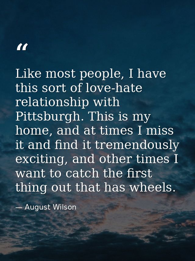 Like most people, I have this sort of love-hate relationship with Pittsburgh. This is my home, and at times I miss it an — August Wilson