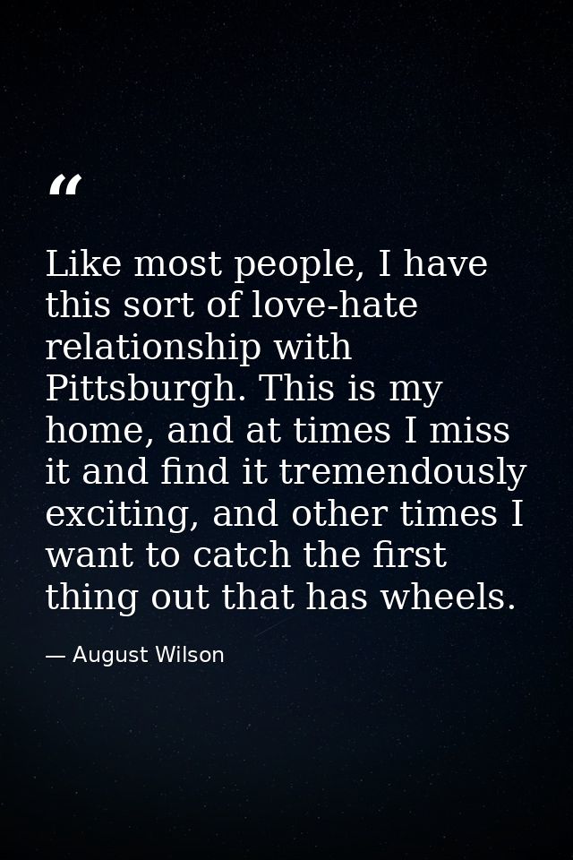 Like most people, I have this sort of love-hate relationship with Pittsburgh. This is my home, and at times I miss it an — August Wilson