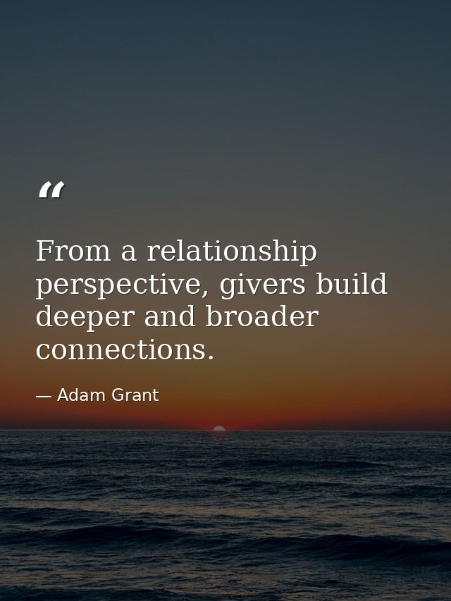From a relationship perspective, givers build deeper and broader connections. — Adam Grant