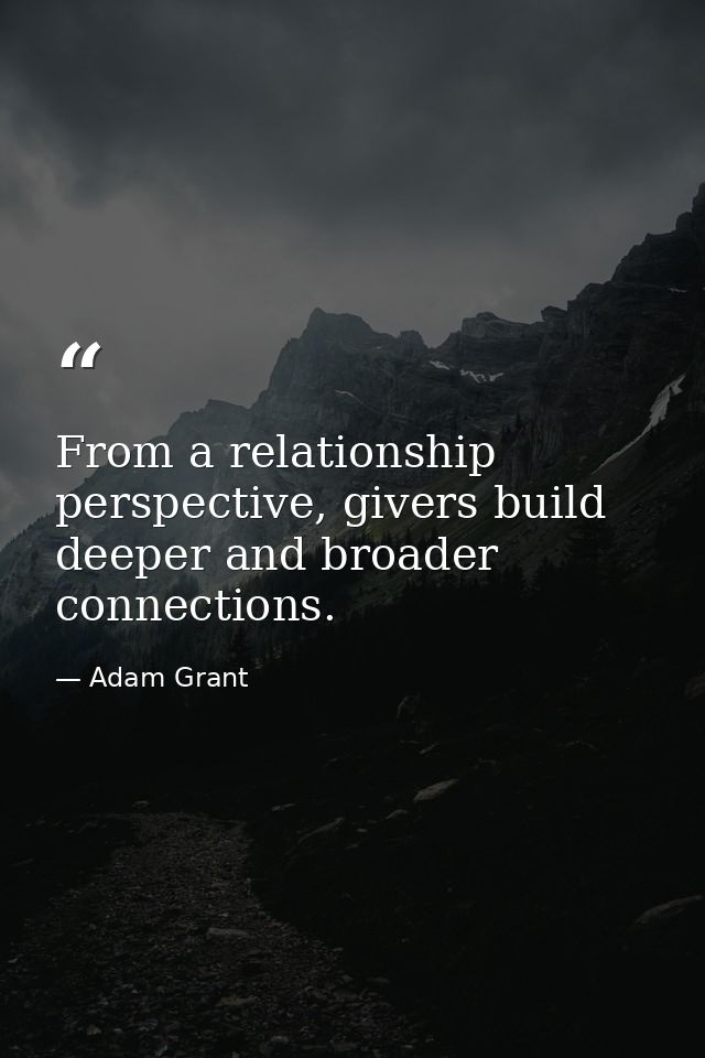 From a relationship perspective, givers build deeper and broader connections. — Adam Grant