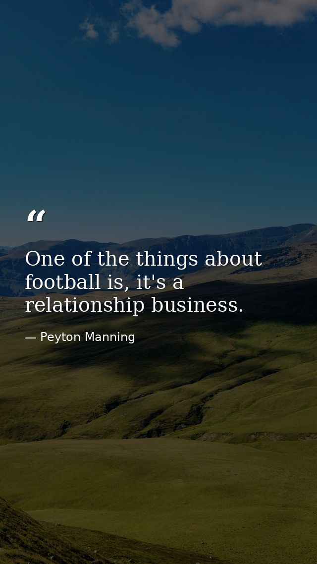 One of the things about football is, it's a relationship business. — Peyton Manning