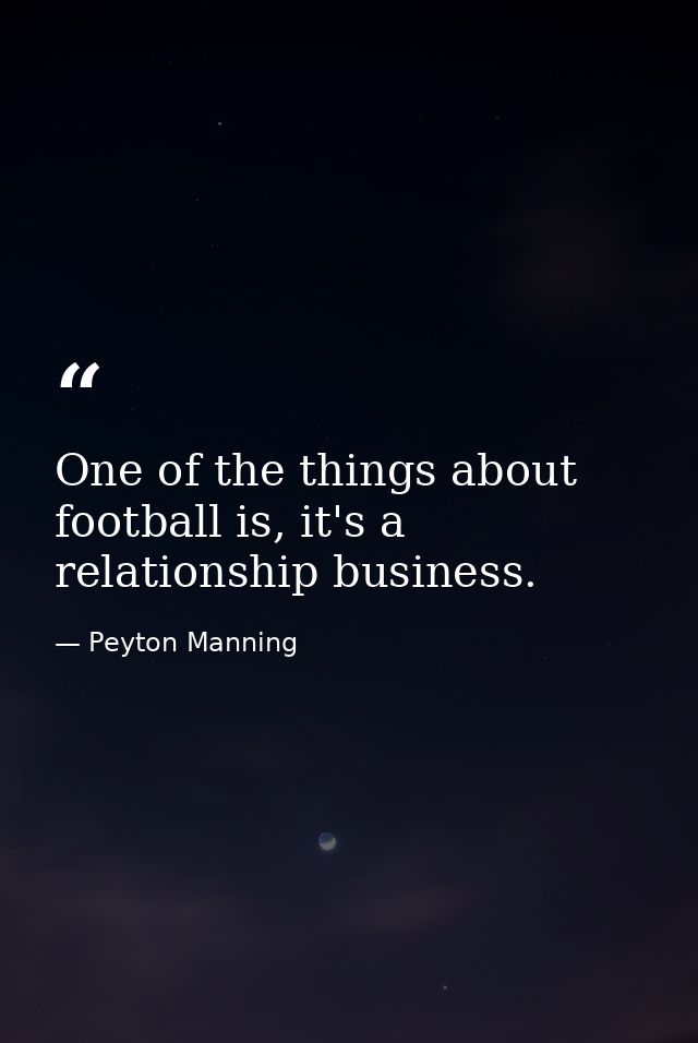 One of the things about football is, it's a relationship business. — Peyton Manning