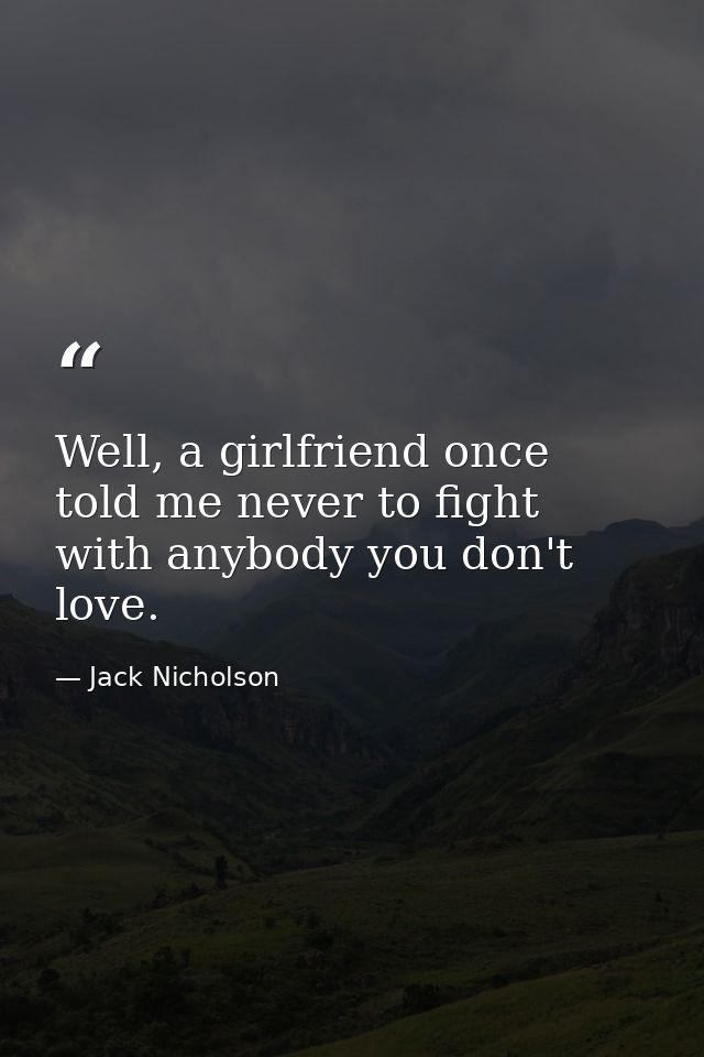 Well, a girlfriend once told me never to fight with anybody you don't love. — Jack Nicholson