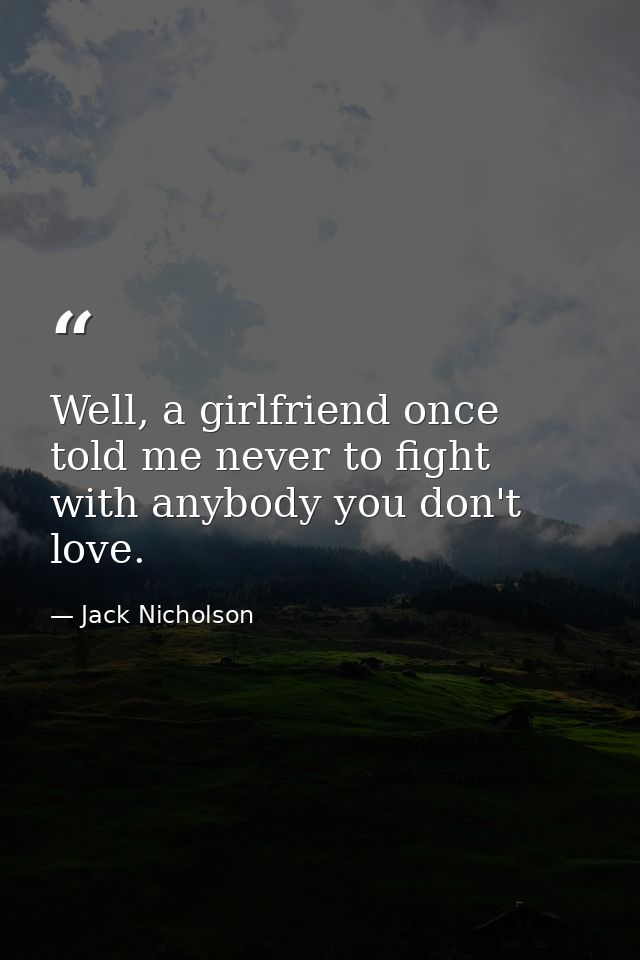Well, a girlfriend once told me never to fight with anybody you don't love. — Jack Nicholson