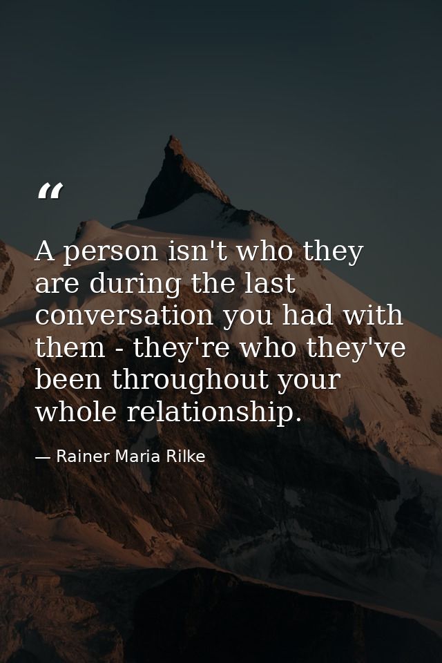 A person isn't who they are during the last conversation you had with them - they're who they've been throughout your wh — Rainer Maria Rilke