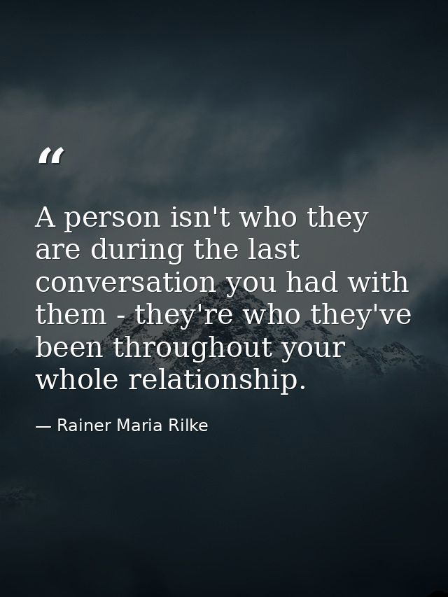 A person isn't who they are during the last conversation you had with them - they're who they've been throughout your wh — Rainer Maria Rilke