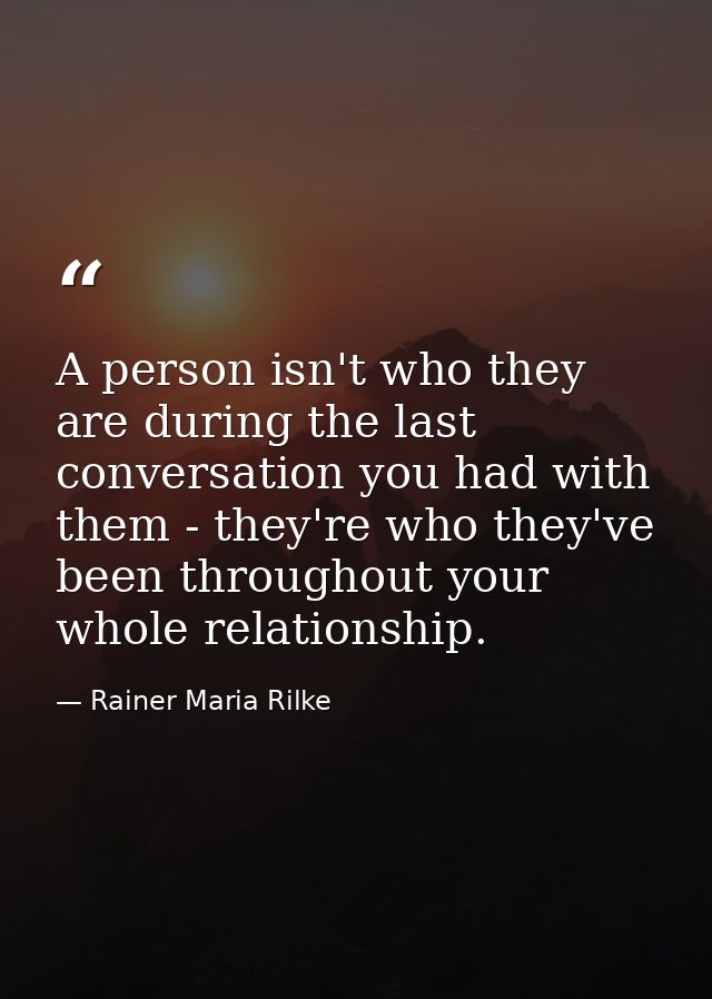 A person isn't who they are during the last conversation you had with them - they're who they've been throughout your wh — Rainer Maria Rilke