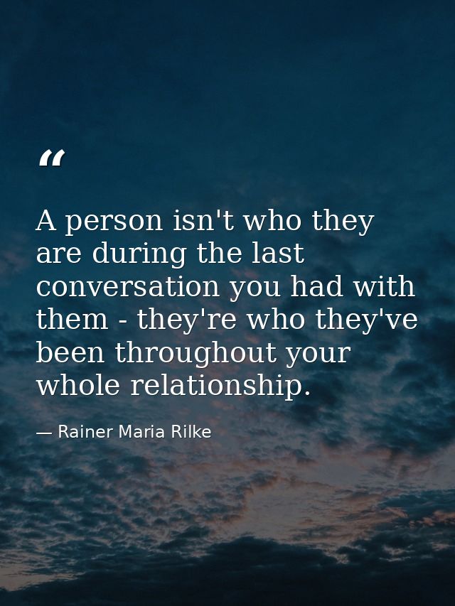 A person isn't who they are during the last conversation you had with them - they're who they've been throughout your wh — Rainer Maria Rilke