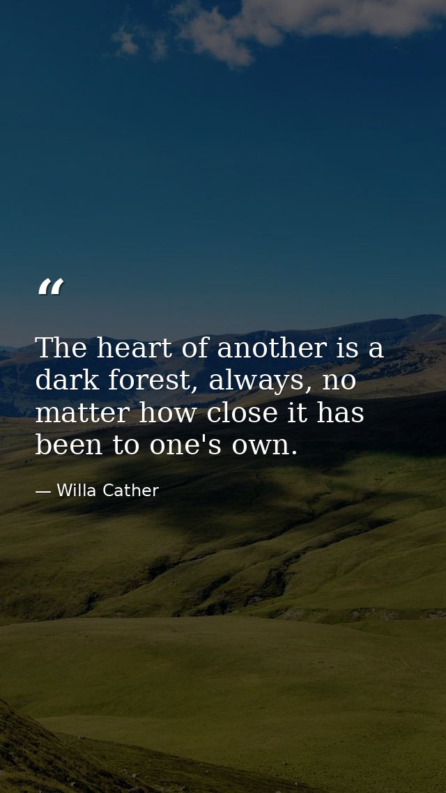 The heart of another is a dark forest, always, no matter how close it has been to one's own. — Willa Cather