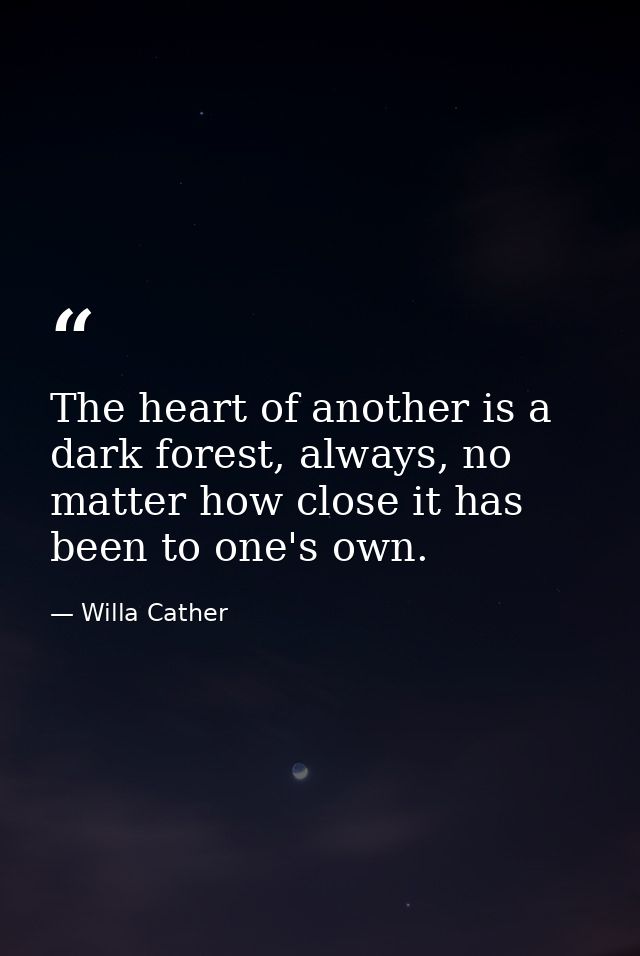 The heart of another is a dark forest, always, no matter how close it has been to one's own. — Willa Cather