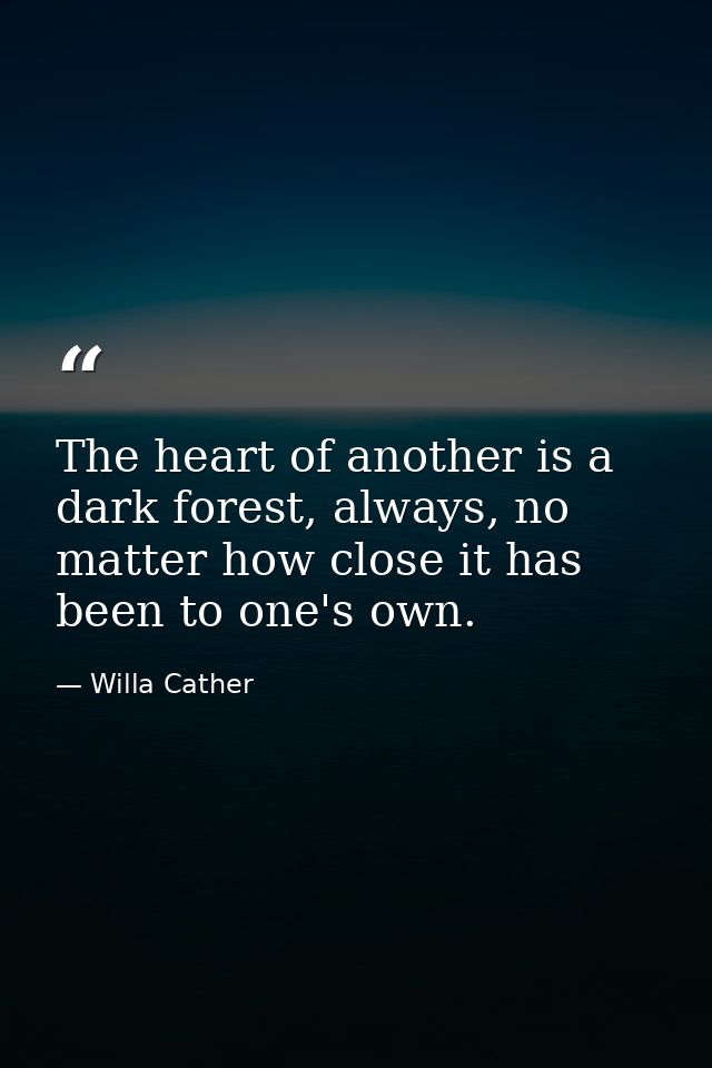 The heart of another is a dark forest, always, no matter how close it has been to one's own. — Willa Cather