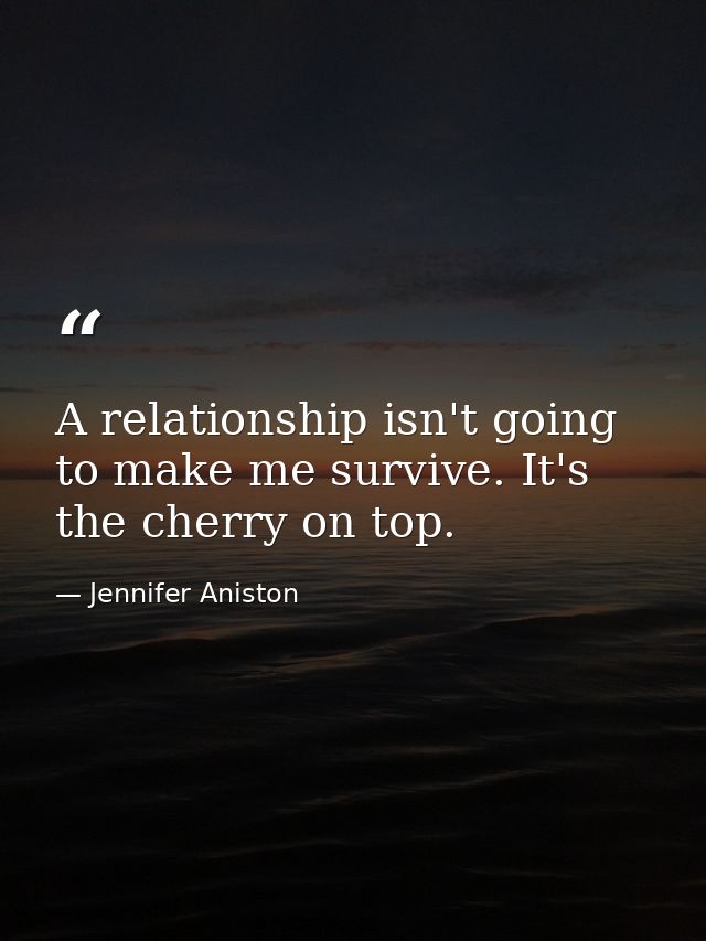A relationship isn't going to make me survive. It's the cherry on top. — Jennifer Aniston