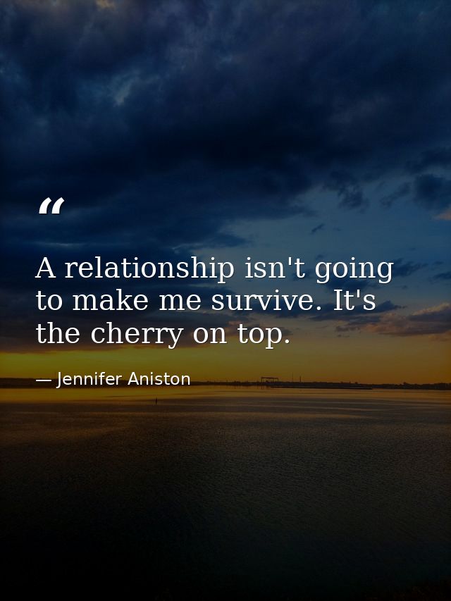 A relationship isn't going to make me survive. It's the cherry on top. — Jennifer Aniston