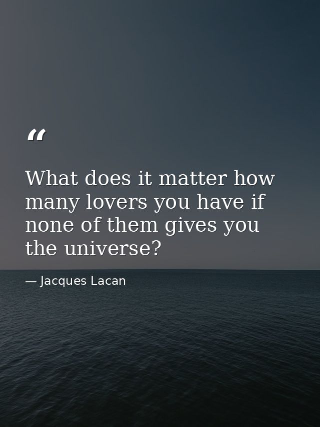 What does it matter how many lovers you have if none of them gives you the universe? — Jacques Lacan