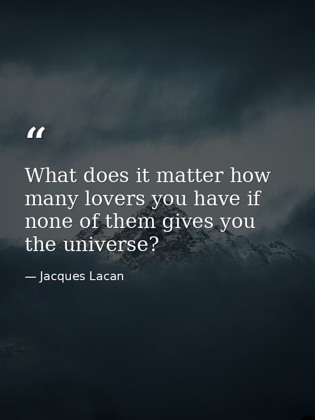 What does it matter how many lovers you have if none of them gives you the universe? — Jacques Lacan