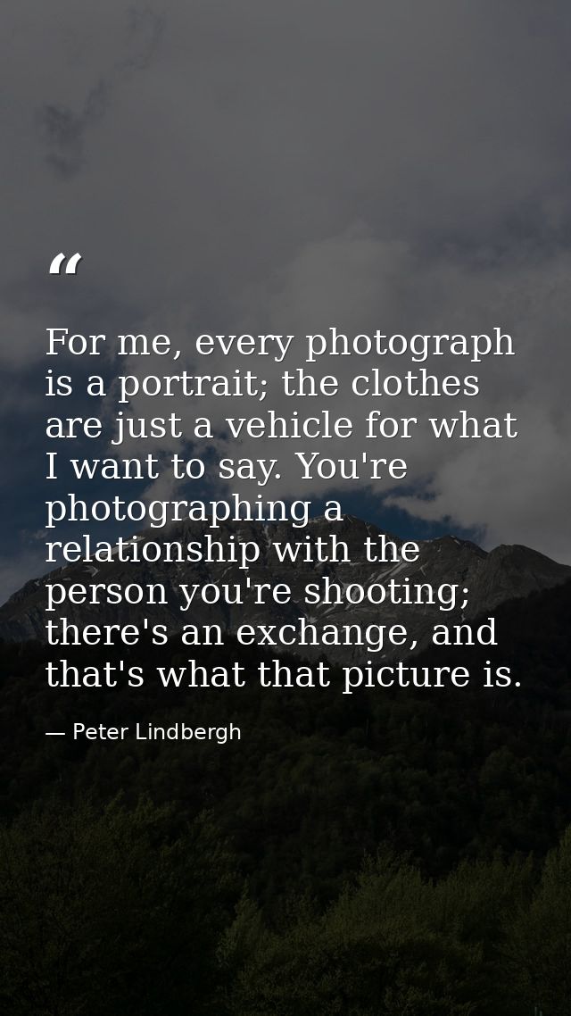 For me, every photograph is a portrait; the clothes are just a vehicle for what I want to say. You're photographing a re — Peter Lindbergh